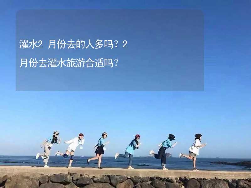 濯水2月份去的人多吗？2月份去濯水旅游合适吗？_2