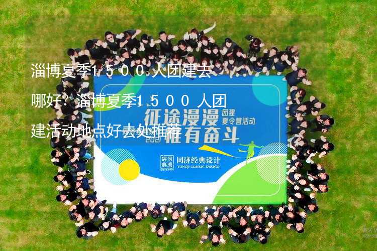 淄博夏季1500人团建去哪好？淄博夏季1500人团建活动地点好去处推荐