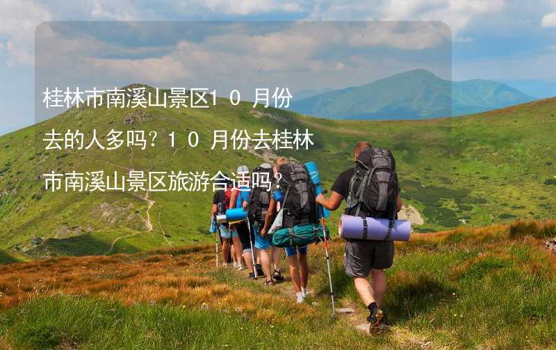 桂林市南溪山景区10月份去的人多吗？10月份去桂林市南溪山景区旅游合适吗？