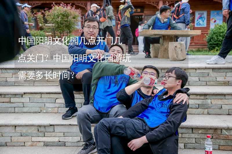 中国阳明文化园几点开门几点关门？中国阳明文化园游玩需要多长时间？