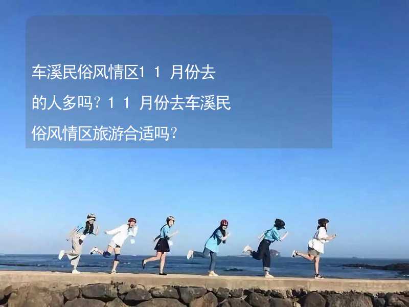 车溪民俗风情区11月份去的人多吗？11月份去车溪民俗风情区旅游合适吗？_2