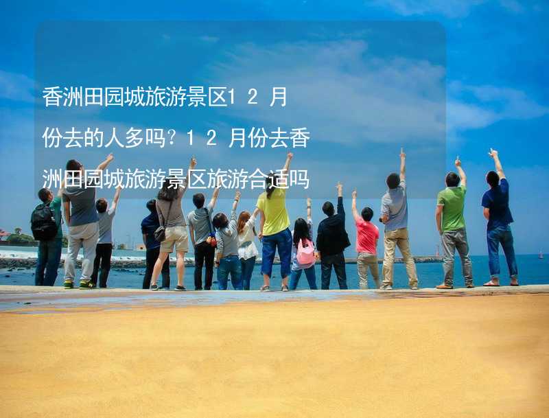 香洲田园城旅游景区12月份去的人多吗？12月份去香洲田园城旅游景区旅游合适吗？
