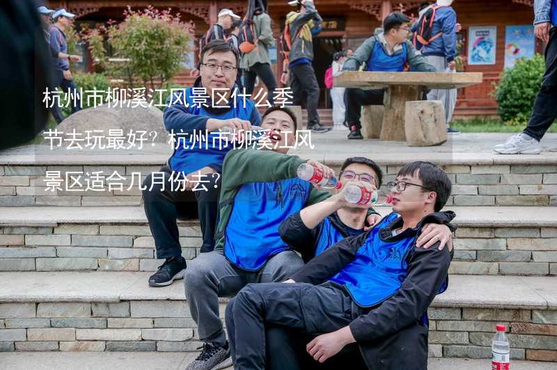 杭州市柳溪江风景区什么季节去玩最好？杭州市柳溪江风景区适合几月份去？