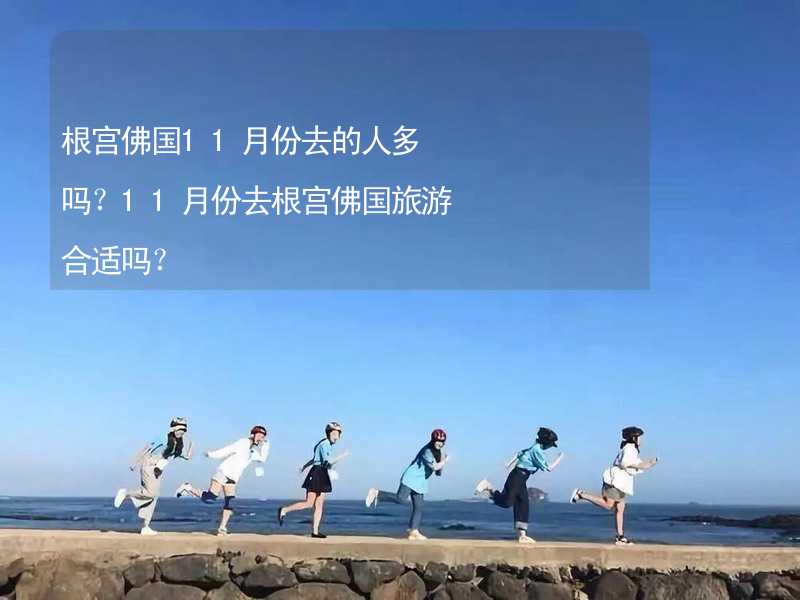 根宫佛国11月份去的人多吗？11月份去根宫佛国旅游合适吗？