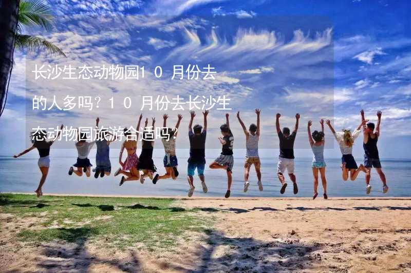 长沙生态动物园10月份去的人多吗？10月份去长沙生态动物园旅游合适吗？_2