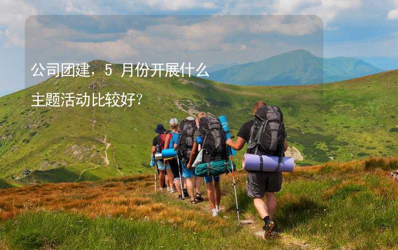 公司团建，5月份开展什么主题活动比较好？