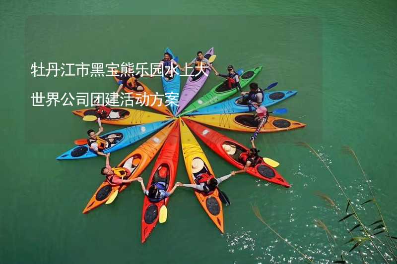 牡丹江市黑宝熊乐园水上大世界公司团建活动方案