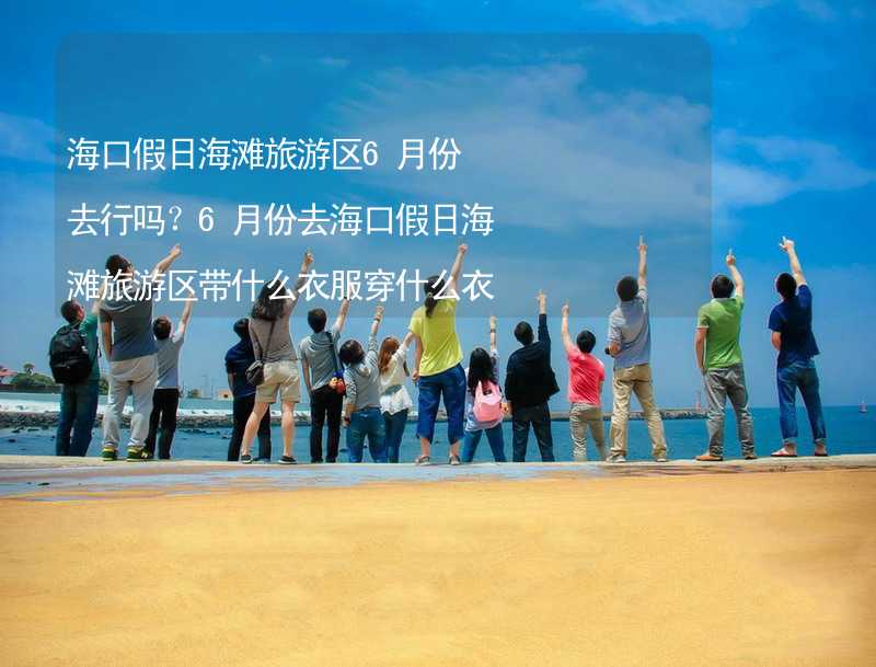 海口假日海滩旅游区6月份去行吗？6月份去海口假日海滩旅游区带什么衣服穿什么衣服？_2