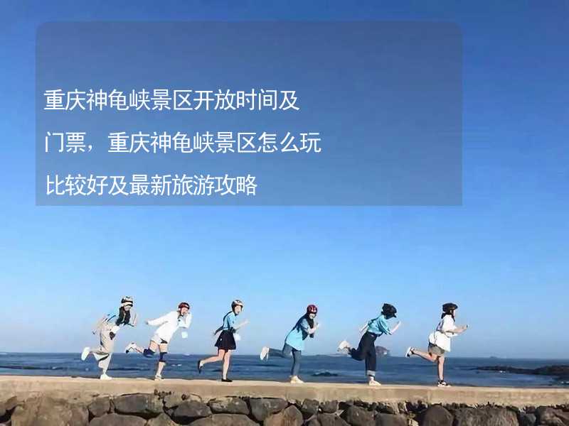 重庆神龟峡景区开放时间及门票，重庆神龟峡景区怎么玩比较好及最新旅游攻略