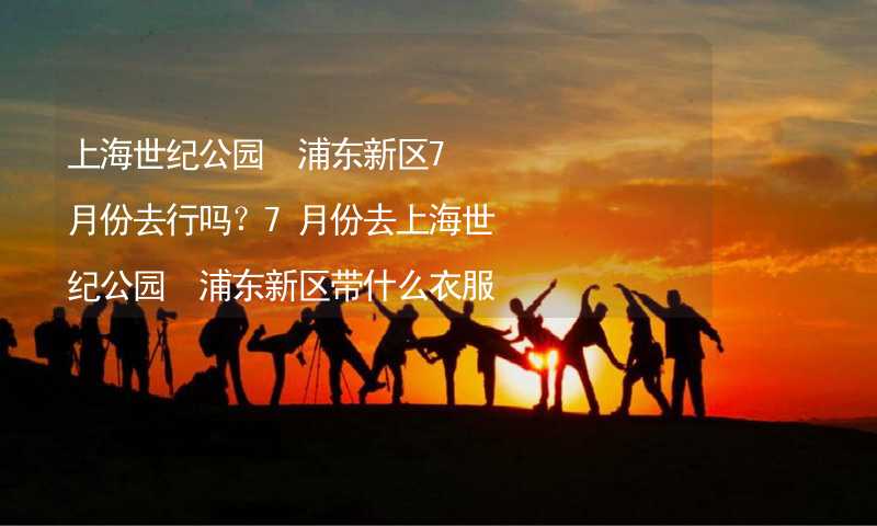 上海世纪公园 浦东新区7月份去行吗？7月份去上海世纪公园 浦东新区带什么衣服穿什么衣服？
