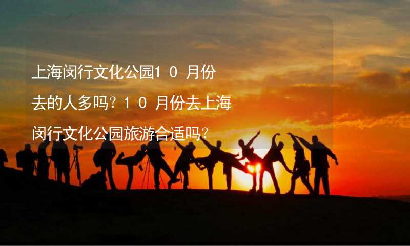 上海闵行文化公园10月份去的人多吗？10月份去上海闵行文化公园旅游合适吗？_2