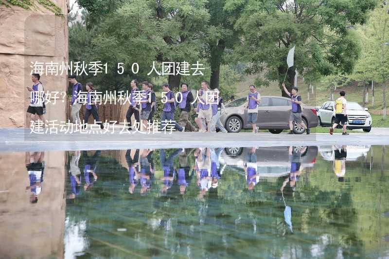 海南州秋季150人团建去哪好？海南州秋季150人团建活动地点好去处推荐