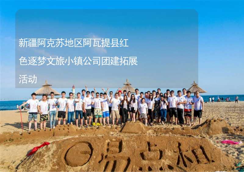 新疆阿克蘇地區(qū)阿瓦提縣紅色逐夢文旅小鎮(zhèn)公司團建拓展活動_2