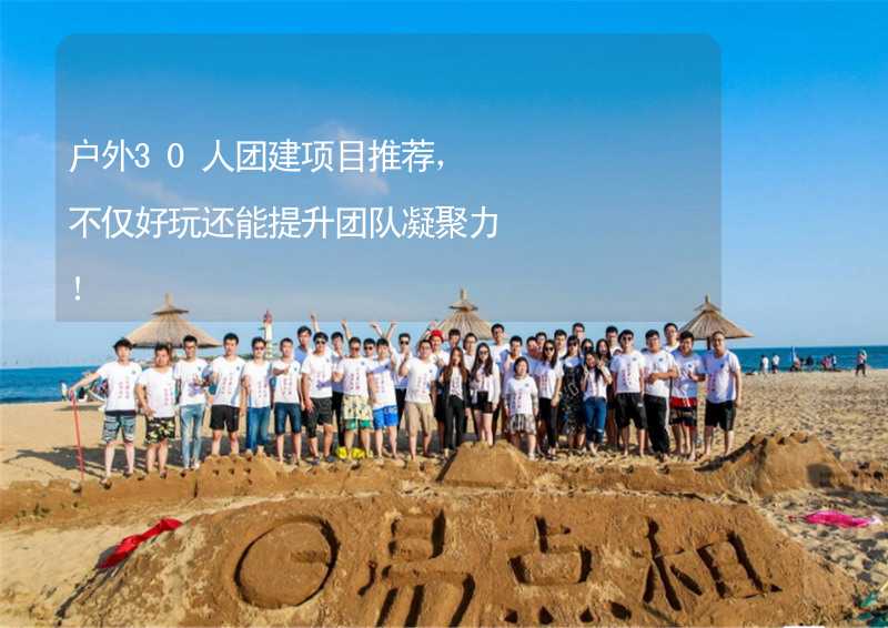 户外30人团建项目推荐，不仅好玩还能提升团队凝聚力！_2