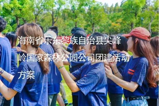海南省乐东黎族自治县尖峰岭国家森林公园公司团建活动方案