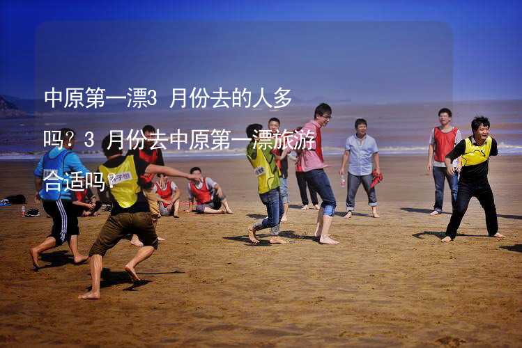 中原第一漂3月份去的人多吗？3月份去中原第一漂旅游合适吗？_2