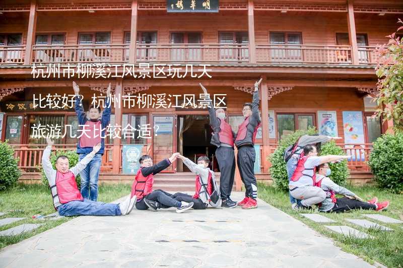 杭州市柳溪江风景区玩几天比较好？杭州市柳溪江风景区旅游几天比较合适？