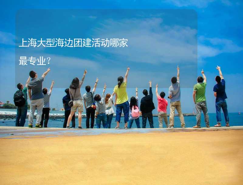 上海大型海边团建活动哪家最专业？