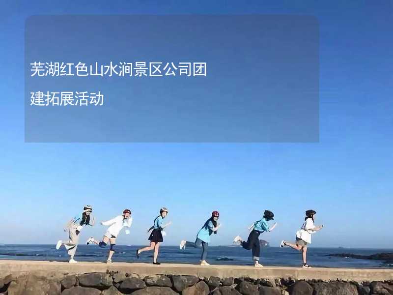 芜湖红色山水涧景区公司团建拓展活动