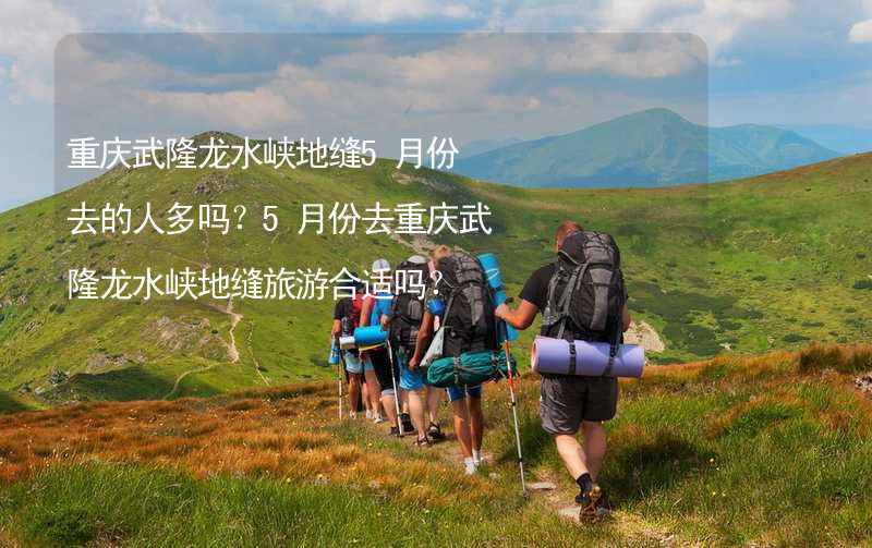 重庆武隆龙水峡地缝5月份去的人多吗？5月份去重庆武隆龙水峡地缝旅游合适吗？_2