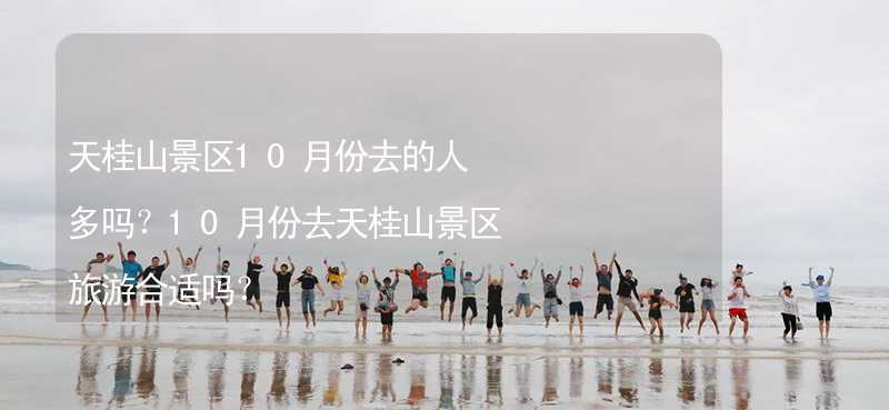 天桂山景区10月份去的人多吗？10月份去天桂山景区旅游合适吗？