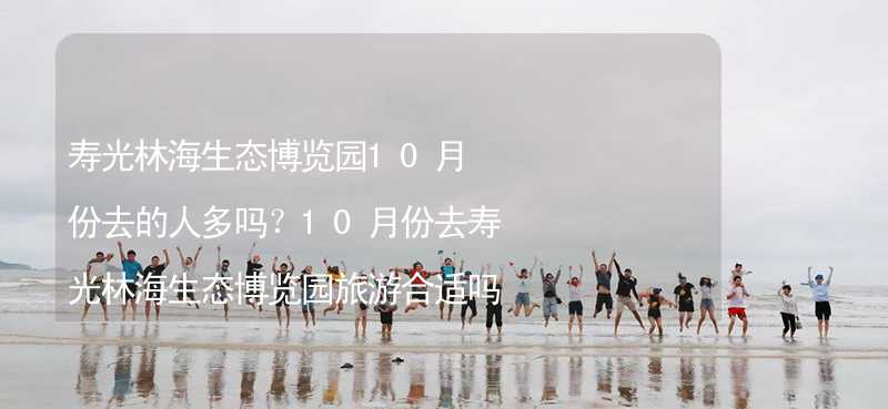 寿光林海生态博览园10月份去的人多吗？10月份去寿光林海生态博览园旅游合适吗？