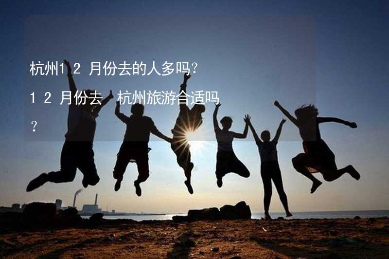 杭州12月份去的人多吗？12月份去 杭州旅游合适吗？_2