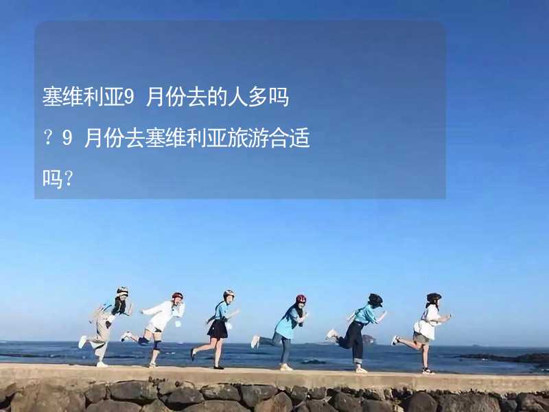 塞维利亚9月份去的人多吗？9月份去塞维利亚旅游合适吗？_2