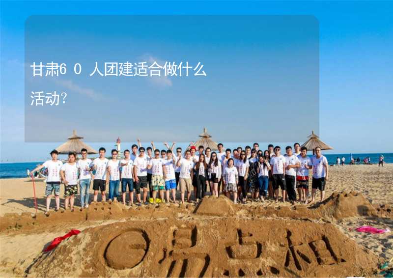 甘肅60人團(tuán)建適合做什么活動(dòng)？_1