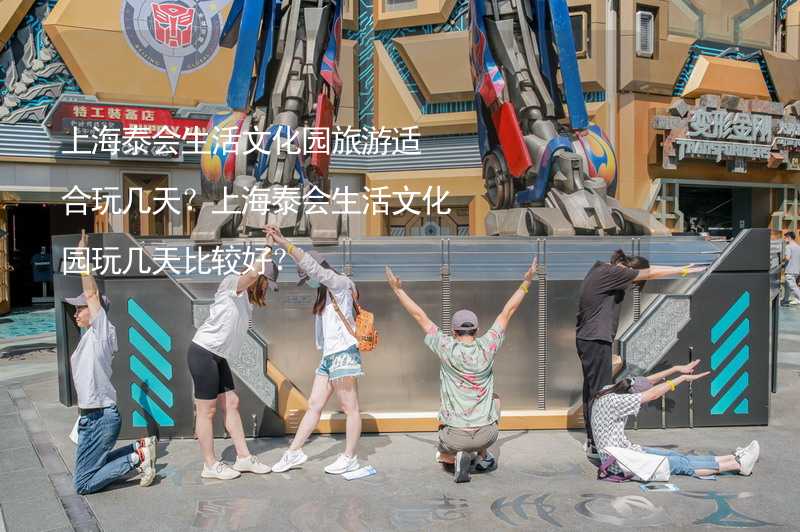 上海泰会生活文化园旅游适合玩几天？上海泰会生活文化园玩几天比较好？