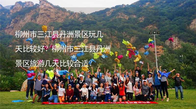 柳州市三江县丹洲景区玩几天比较好？柳州市三江县丹洲景区旅游几天比较合适？