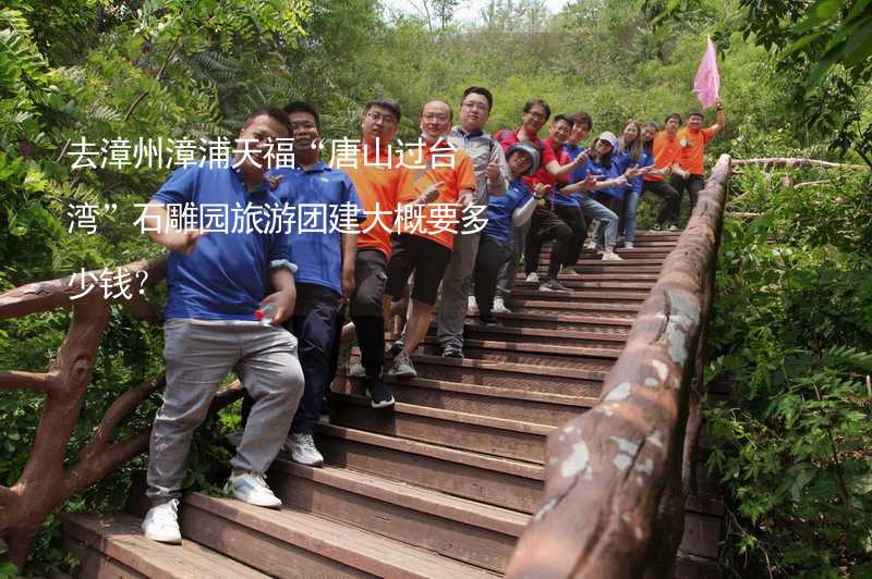 去漳州漳浦天福“唐山过台湾”石雕园旅游团建大概要多少钱？