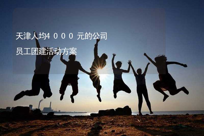 天津人均4000元的公司员工团建活动方案