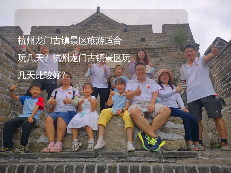 杭州龙门古镇景区旅游适合玩几天？杭州龙门古镇景区玩几天比较好？