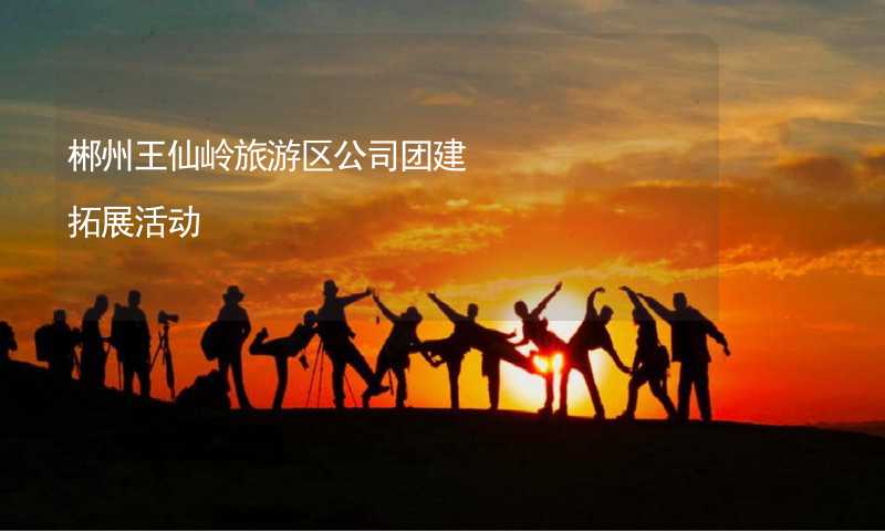 郴州王仙岭旅游区公司团建拓展活动