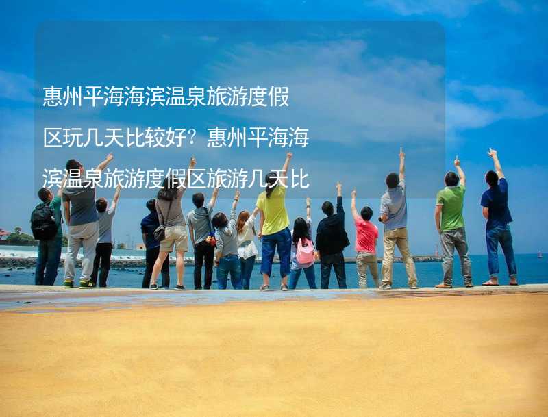 惠州平海海滨温泉旅游度假区玩几天比较好？惠州平海海滨温泉旅游度假区旅游几天比较合适？