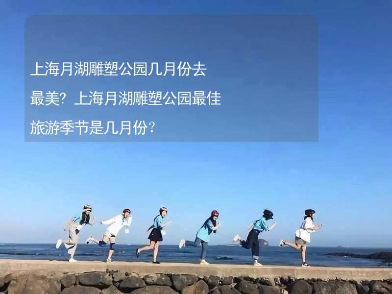 上海月湖雕塑公园几月份去最美?上海月湖雕塑公园最佳旅游季节是几月份？_2