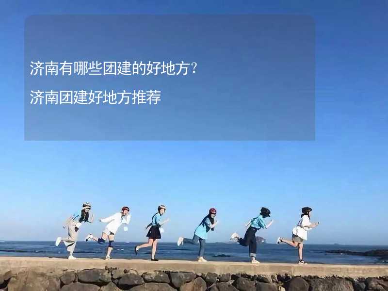 济南有哪些团建的好地方？济南团建好地方推荐_1