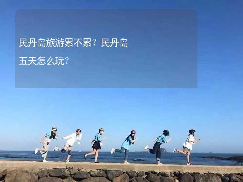 民丹岛旅游累不累？民丹岛五天怎么玩？_1