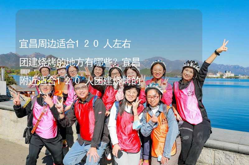 宜昌周边适合120人左右团建烧烤的地方有哪些？宜昌附近适合120人团建烧烤的地方推荐_2