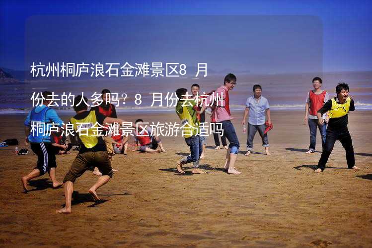 杭州桐庐浪石金滩景区8月份去的人多吗？8月份去杭州桐庐浪石金滩景区旅游合适吗？