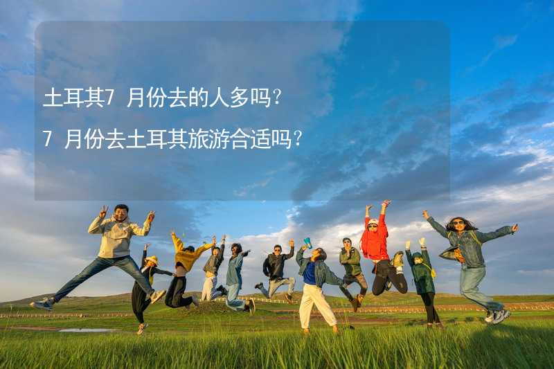 土耳其7月份去的人多嗎？7月份去土耳其旅游合適嗎？_2