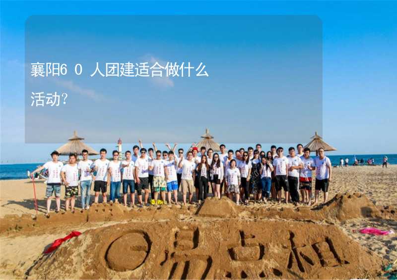 襄阳60人团建适合做什么活动？