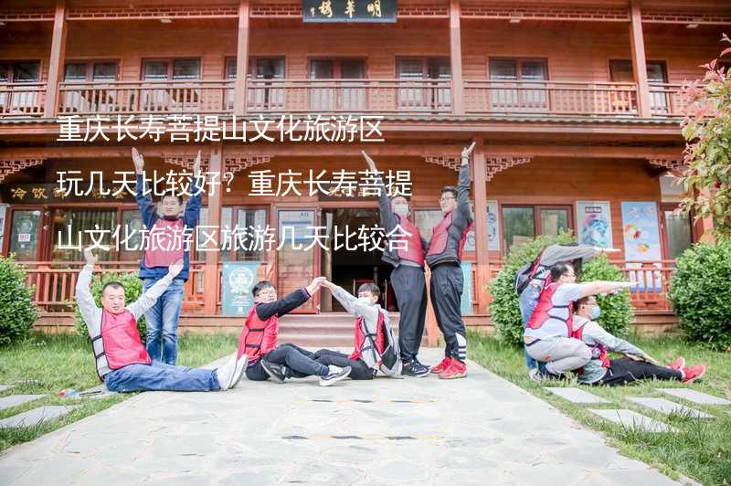 重庆长寿菩提山文化旅游区玩几天比较好？重庆长寿菩提山文化旅游区旅游几天比较合适？