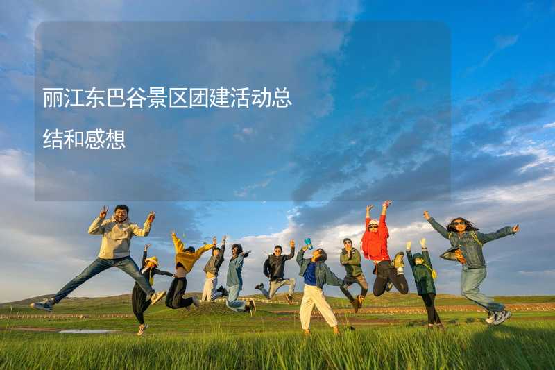 丽江东巴谷景区团建活动总结和感想