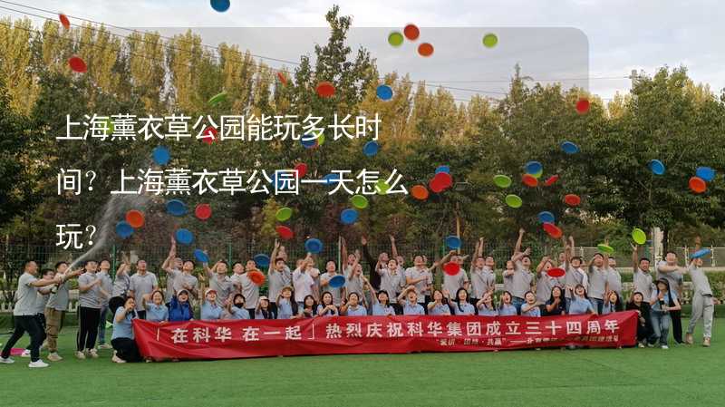 上海薰衣草公园能玩多长时间？上海薰衣草公园一天怎么玩？