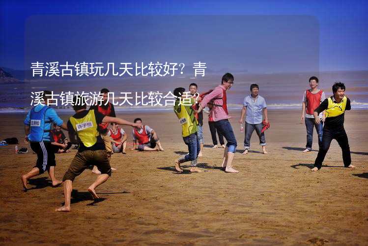 青溪古镇玩几天比较好？青溪古镇旅游几天比较合适？_2