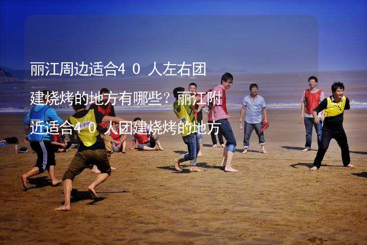 丽江周边适合40人左右团建烧烤的地方有哪些？丽江附近适合40人团建烧烤的地方推荐_1