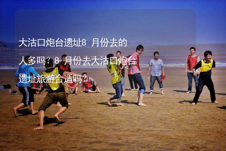 大沽口炮台遗址8月份去的人多吗？8月份去大沽口炮台遗址旅游合适吗？_2