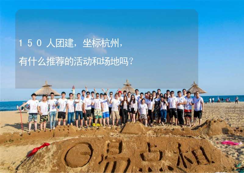 150人团建，坐标杭州，有什么推荐的活动和场地吗？